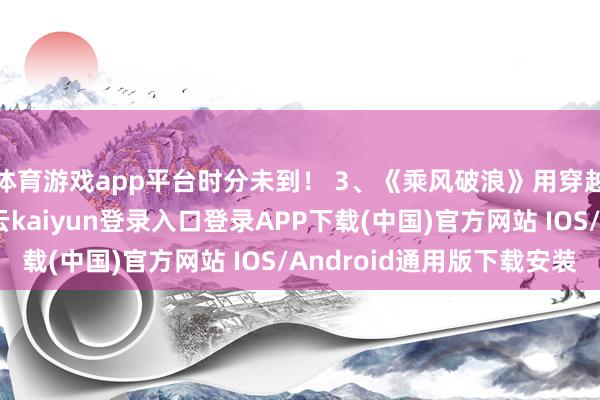 体育游戏app平台时分未到！ 3、《乘风破浪》用穿越和笑剧片的口头-开云kaiyun登录入口登录APP下载(中国)官方网站 IOS/Android通用版下载安装