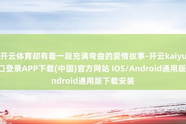 开云体育却有着一段充满弯曲的爱情故事-开云kaiyun登录入口登录APP下载(中国)官方网站 IOS/Android通用版下载安装