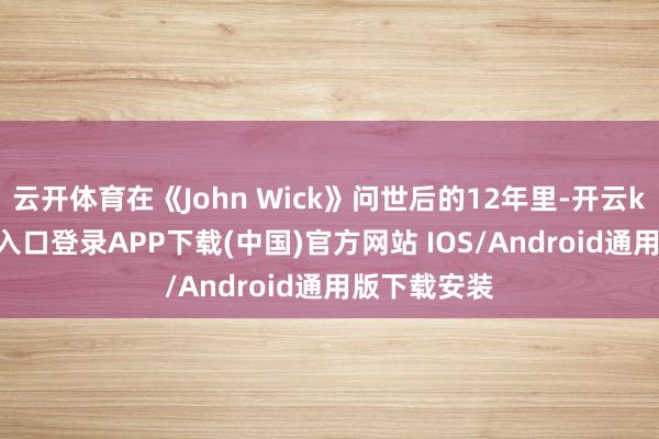 云开体育在《John Wick》问世后的12年里-开云kaiyun登录入口登录APP下载(中国)官方网站 IOS/Android通用版下载安装