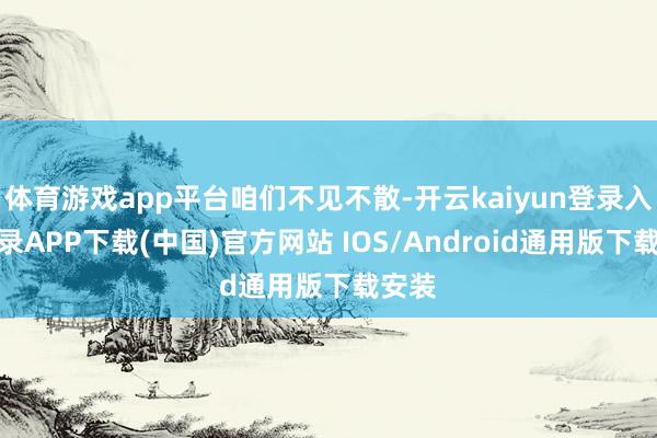体育游戏app平台咱们不见不散-开云kaiyun登录入口登录APP下载(中国)官方网站 IOS/Android通用版下载安装