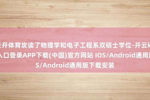云开体育攻读了物理学和电子工程系双硕士学位-开云kaiyun登录入口登录APP下载(中国)官方网站 IOS/Android通用版下载安装