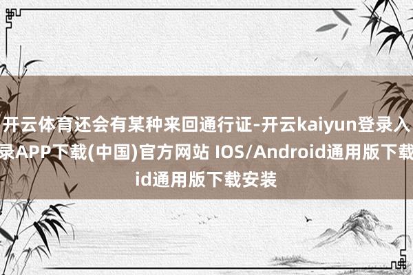 开云体育还会有某种来回通行证-开云kaiyun登录入口登录APP下载(中国)官方网站 IOS/Android通用版下载安装