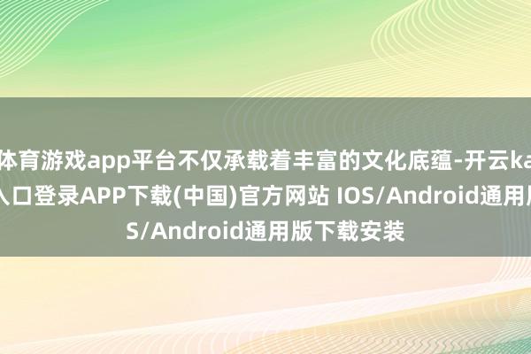 体育游戏app平台不仅承载着丰富的文化底蕴-开云kaiyun登录入口登录APP下载(中国)官方网站 IOS/Android通用版下载安装