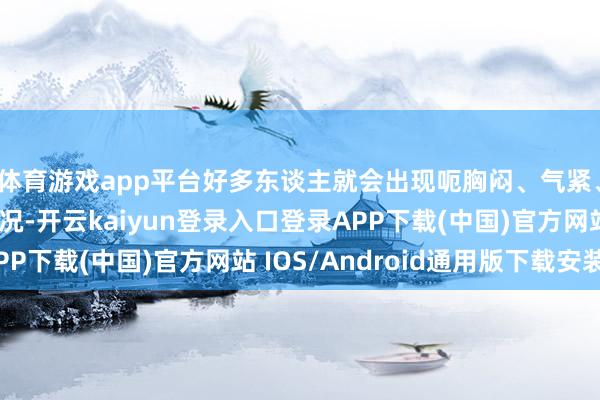 体育游戏app平台好多东谈主就会出现呃胸闷、气紧、步辇儿累的一个情况-开云kaiyun登录入口登录APP下载(中国)官方网站 IOS/Android通用版下载安装