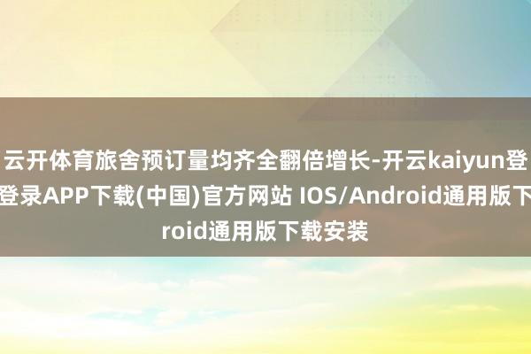 云开体育旅舍预订量均齐全翻倍增长-开云kaiyun登录入口登录APP下载(中国)官方网站 IOS/Android通用版下载安装