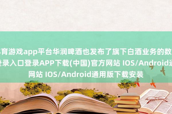 体育游戏app平台华润啤酒也发布了旗下白酒业务的数据-开云kaiyun登录入口登录APP下载(中国)官方网站 IOS/Android通用版下载安装