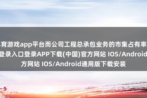 体育游戏app平台而公司工程总承包业务的市集占有率更惨-开云kaiyun登录入口登录APP下载(中国)官方网站 IOS/Android通用版下载安装