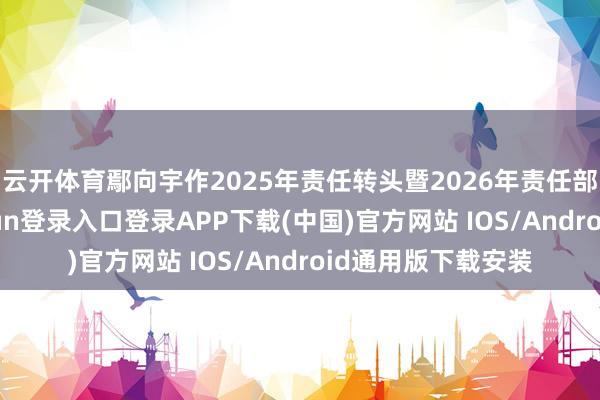 云开体育鄢向宇作2025年责任转头暨2026年责任部署诠释-开云kaiyun登录入口登录APP下载(中国)官方网站 IOS/Android通用版下载安装