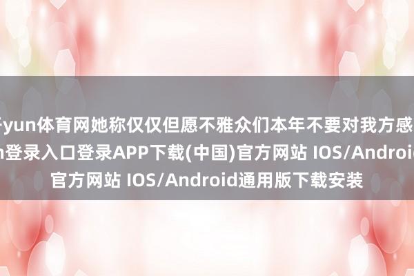 开yun体育网她称仅仅但愿不雅众们本年不要对我方感到讨厌-开云kaiyun登录入口登录APP下载(中国)官方网站 IOS/Android通用版下载安装
