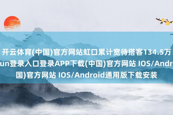 开云体育(中国)官方网站虹口累计宽待搭客134.5万东谈主次-开云kaiyun登录入口登录APP下载(中国)官方网站 IOS/Android通用版下载安装