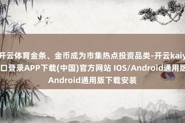 开云体育金条、金币成为市集热点投资品类-开云kaiyun登录入口登录APP下载(中国)官方网站 IOS/Android通用版下载安装