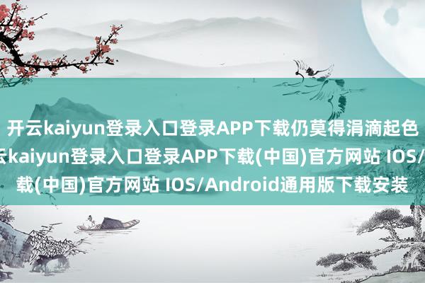 开云kaiyun登录入口登录APP下载仍莫得涓滴起色；总有些东谈主-开云kaiyun登录入口登录APP下载(中国)官方网站 IOS/Android通用版下载安装