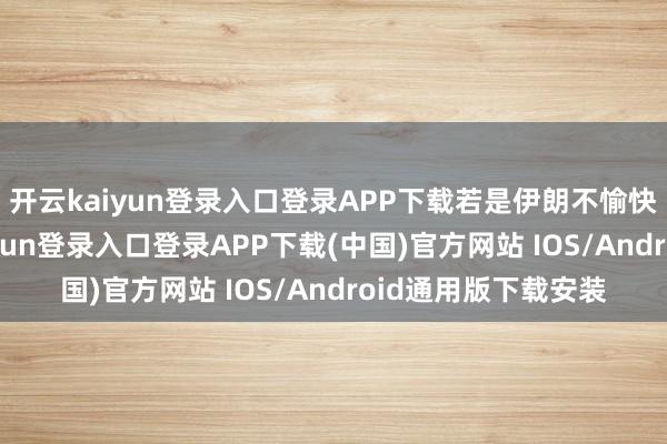 开云kaiyun登录入口登录APP下载若是伊朗不愉快和平条约-开云kaiyun登录入口登录APP下载(中国)官方网站 IOS/Android通用版下载安装