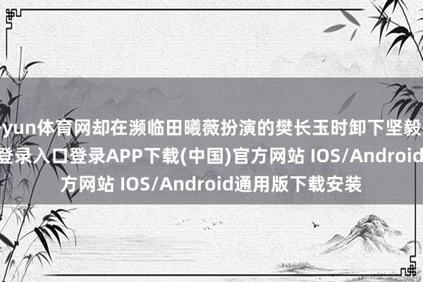 开yun体育网却在濒临田曦薇扮演的樊长玉时卸下坚毅盔甲-开云kaiyun登录入口登录APP下载(中国)官方网站 IOS/Android通用版下载安装