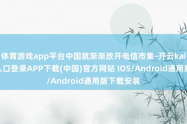 体育游戏app平台中国就渐渐放开电信市集-开云kaiyun登录入口登录APP下载(中国)官方网站 IOS/Android通用版下载安装