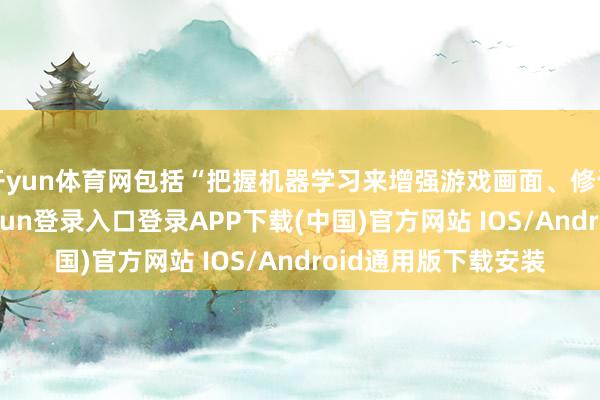 开yun体育网包括“把握机器学习来增强游戏画面、修订渲染时刻-开云kaiyun登录入口登录APP下载(中国)官方网站 IOS/Android通用版下载安装