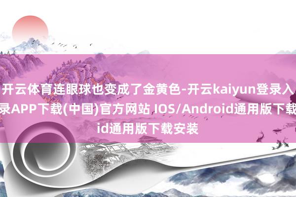开云体育连眼球也变成了金黄色-开云kaiyun登录入口登录APP下载(中国)官方网站 IOS/Android通用版下载安装