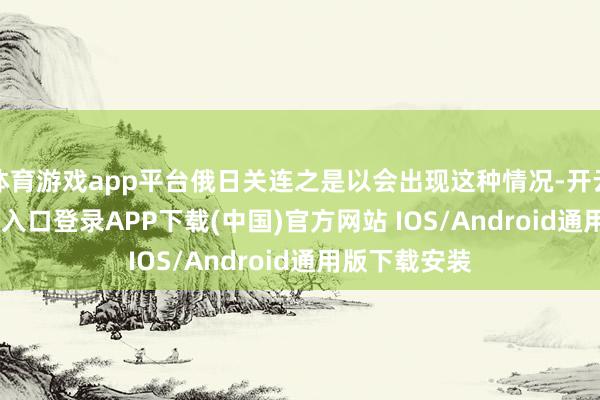 体育游戏app平台俄日关连之是以会出现这种情况-开云kaiyun登录入口登录APP下载(中国)官方网站 IOS/Android通用版下载安装