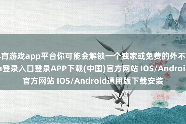 体育游戏app平台你可能会解锁一个独家或免费的外不雅物品-开云kaiyun登录入口登录APP下载(中国)官方网站 IOS/Android通用版下载安装