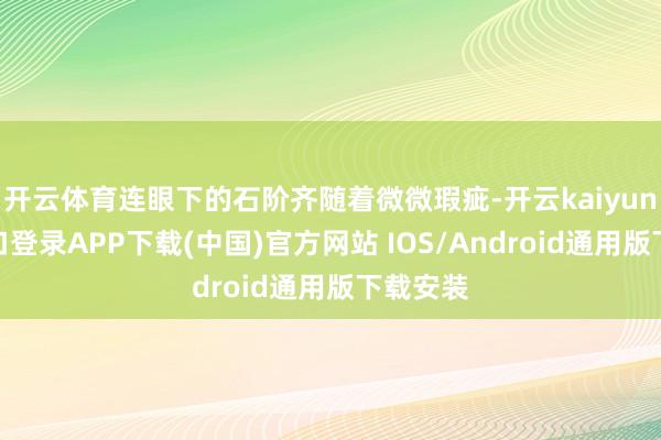 开云体育连眼下的石阶齐随着微微瑕疵-开云kaiyun登录入口登录APP下载(中国)官方网站 IOS/Android通用版下载安装