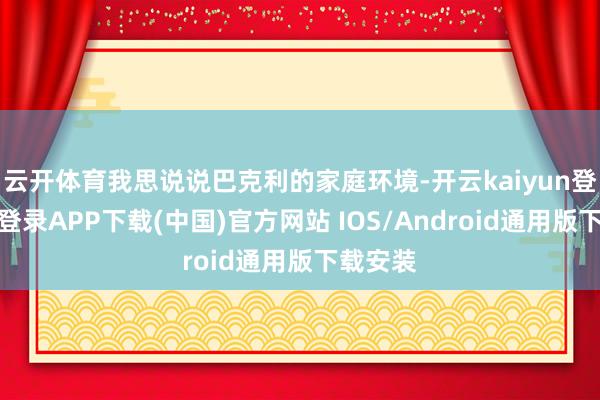 云开体育我思说说巴克利的家庭环境-开云kaiyun登录入口登录APP下载(中国)官方网站 IOS/Android通用版下载安装