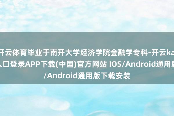 开云体育毕业于南开大学经济学院金融学专科-开云kaiyun登录入口登录APP下载(中国)官方网站 IOS/Android通用版下载安装