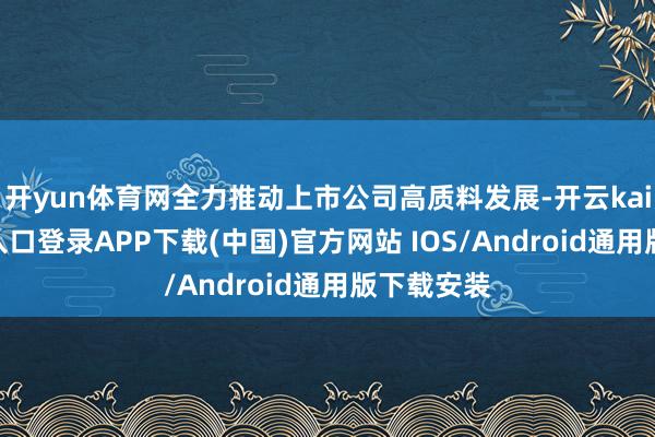 开yun体育网全力推动上市公司高质料发展-开云kaiyun登录入口登录APP下载(中国)官方网站 IOS/Android通用版下载安装