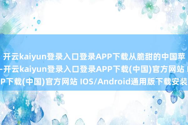 开云kaiyun登录入口登录APP下载从脆甜的中国苹果到肥好意思的辽参-开云kaiyun登录入口登录APP下载(中国)官方网站 IOS/Android通用版下载安装