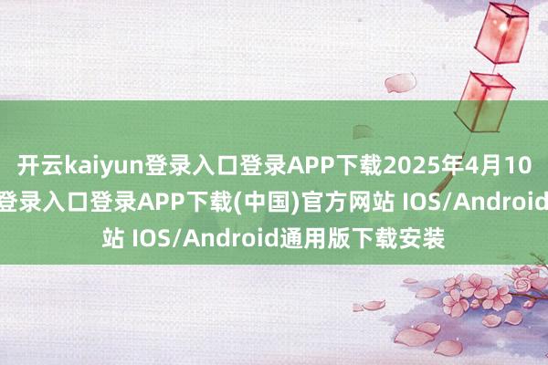 开云kaiyun登录入口登录APP下载2025年4月10日-开云kaiyun登录入口登录APP下载(中国)官方网站 IOS/Android通用版下载安装