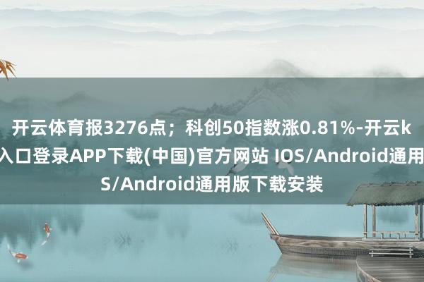 开云体育报3276点；科创50指数涨0.81%-开云kaiyun登录入口登录APP下载(中国)官方网站 IOS/Android通用版下载安装