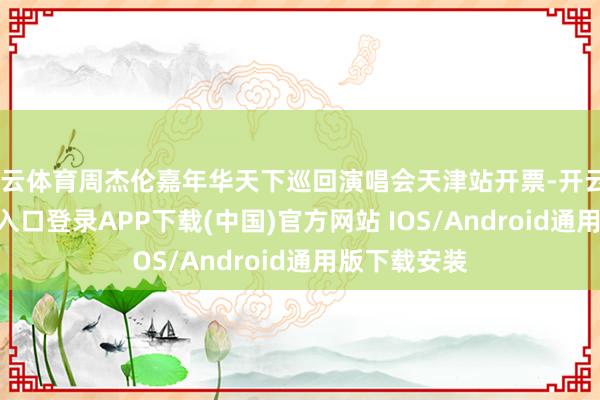 开云体育周杰伦嘉年华天下巡回演唱会天津站开票-开云kaiyun登录入口登录APP下载(中国)官方网站 IOS/Android通用版下载安装