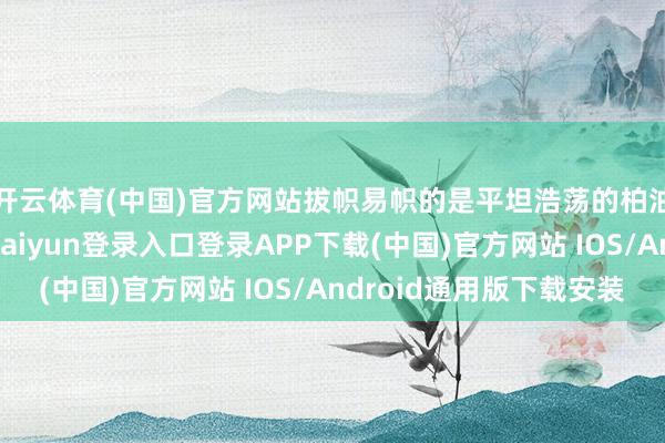 开云体育(中国)官方网站拔帜易帜的是平坦浩荡的柏油路和水泥路-开云kaiyun登录入口登录APP下载(中国)官方网站 IOS/Android通用版下载安装