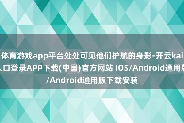 体育游戏app平台处处可见他们护航的身影-开云kaiyun登录入口登录APP下载(中国)官方网站 IOS/Android通用版下载安装