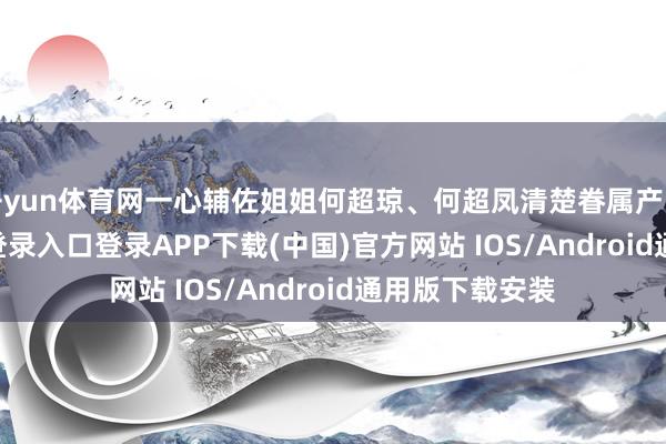 开yun体育网一心辅佐姐姐何超琼、何超凤清楚眷属产业-开云kaiyun登录入口登录APP下载(中国)官方网站 IOS/Android通用版下载安装