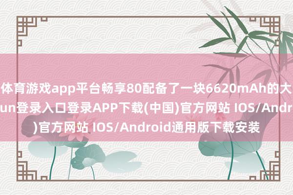 体育游戏app平台畅享80配备了一块6620mAh的大容量电板-开云kaiyun登录入口登录APP下载(中国)官方网站 IOS/Android通用版下载安装