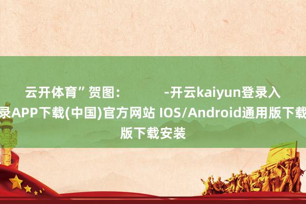 云开体育”贺图: -开云kaiyun登录入口登录APP下载(中国)官方网站 IOS/Android通用版下载安装