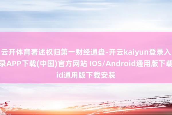 云开体育著述权归第一财经通盘-开云kaiyun登录入口登录APP下载(中国)官方网站 IOS/Android通用版下载安装