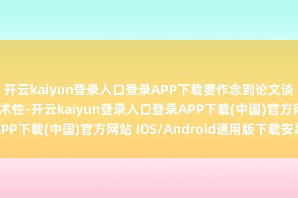 开云kaiyun登录入口登录APP下载要作念到论文谈话抒发准确且具有学术性-开云kaiyun登录入口登录APP下载(中国)官方网站 IOS/Android通用版下载安装
