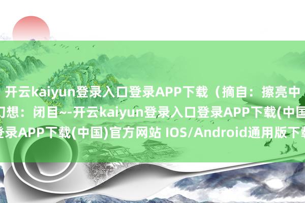 开云kaiyun登录入口登录APP下载(摘自:擦亮中华英才的文化符号)幻想:闭目~-开云kaiyun登录入口登录APP下载(中国)官方网站 IOS/Android通用版下载安装