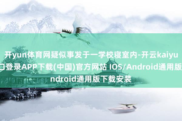 开yun体育网疑似事发于一学校寝室内-开云kaiyun登录入口登录APP下载(中国)官方网站 IOS/Android通用版下载安装