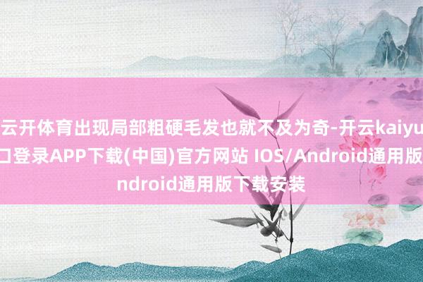 云开体育出现局部粗硬毛发也就不及为奇-开云kaiyun登录入口登录APP下载(中国)官方网站 IOS/Android通用版下载安装