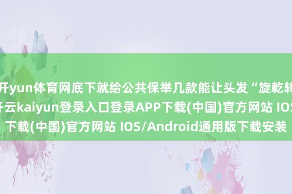 开yun体育网底下就给公共保举几款能让头发“旋乾转坤”的看管好物-开云kaiyun登录入口登录APP下载(中国)官方网站 IOS/Android通用版下载安装