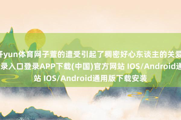 开yun体育网子萱的遭受引起了稠密好心东谈主的关爱-开云kaiyun登录入口登录APP下载(中国)官方网站 IOS/Android通用版下载安装