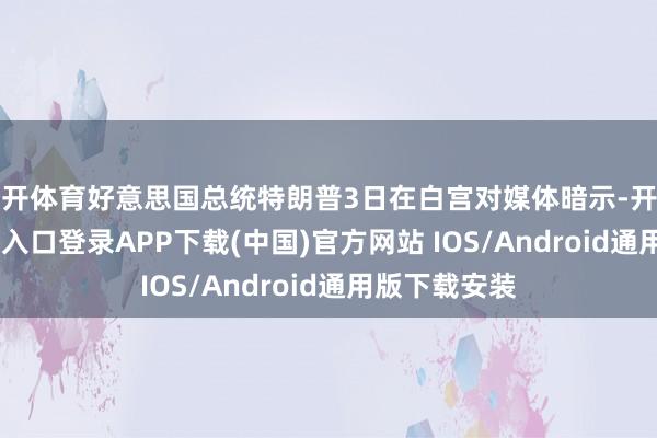 云开体育好意思国总统特朗普3日在白宫对媒体暗示-开云kaiyun登录入口登录APP下载(中国)官方网站 IOS/Android通用版下载安装