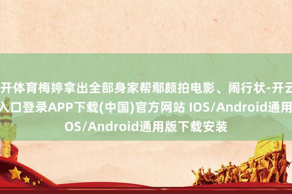 云开体育梅婷拿出全部身家帮鄢颇拍电影、闹行状-开云kaiyun登录入口登录APP下载(中国)官方网站 IOS/Android通用版下载安装