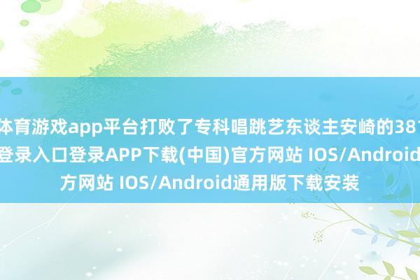 体育游戏app平台打败了专科唱跳艺东谈主安崎的381票-开云kaiyun登录入口登录APP下载(中国)官方网站 IOS/Android通用版下载安装