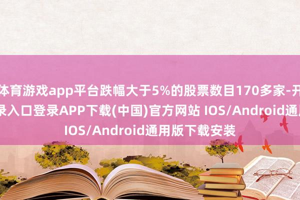 体育游戏app平台跌幅大于5%的股票数目170多家-开云kaiyun登录入口登录APP下载(中国)官方网站 IOS/Android通用版下载安装