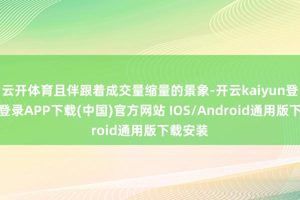 云开体育且伴跟着成交量缩量的景象-开云kaiyun登录入口登录APP下载(中国)官方网站 IOS/Android通用版下载安装