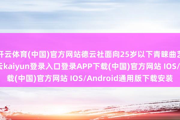开云体育(中国)官方网站德云社面向25岁以下青睐曲艺的后生绽开报名-开云kaiyun登录入口登录APP下载(中国)官方网站 IOS/Android通用版下载安装
