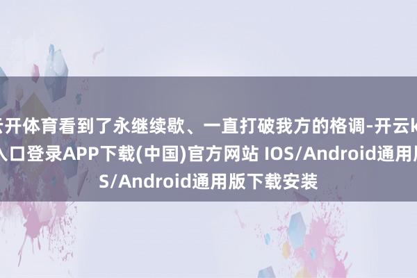 云开体育看到了永继续歇、一直打破我方的格调-开云kaiyun登录入口登录APP下载(中国)官方网站 IOS/Android通用版下载安装